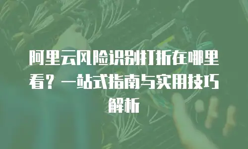 阿里云风险识别打折在哪里看？一站式指南与实用技巧解析