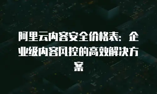 阿里云内容安全价格表：企业级内容风控的高效解决方案