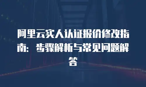 阿里云实人认证报价修改指南：步骤解析与常见问题解答