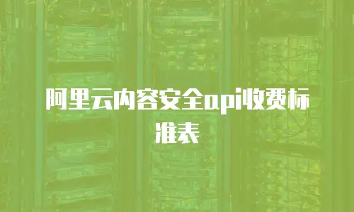 阿里云内容安全api收费标准表