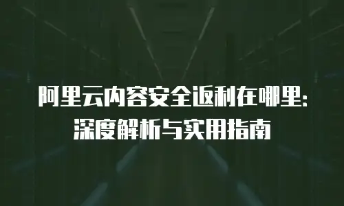 阿里云内容安全返利在哪里：深度解析与实用指南