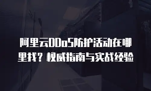 阿里云DDoS防护活动在哪里找？权威指南与实战经验