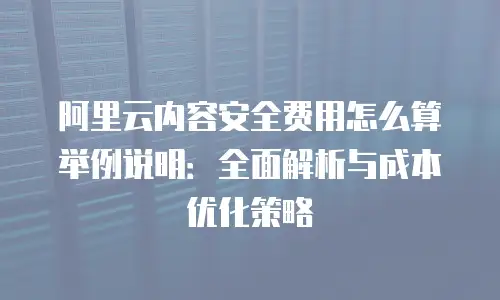 阿里云内容安全费用怎么算举例说明：全面解析与成本优化策略