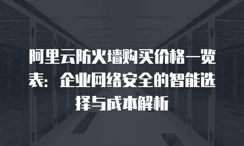 阿里云防火墙购买价格一览表：企业网络安全的智能选择与成本解析
