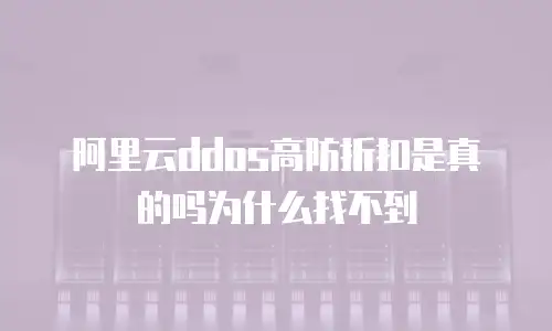阿里云ddos高防折扣是真的吗为什么找不到