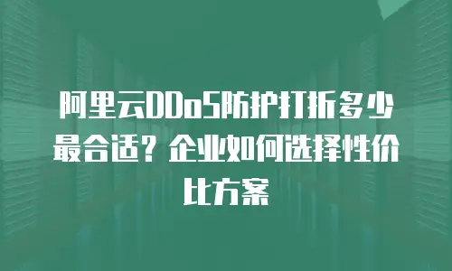 阿里云DDoS防护打折多少最合适？企业如何选择性价比方案  