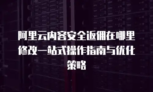 阿里云内容安全返佣在哪里修改一站式操作指南与优化策略