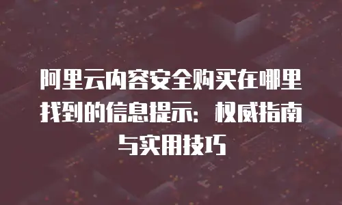 阿里云内容安全购买在哪里找到的信息提示：权威指南与实用技巧