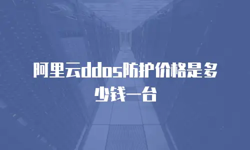 阿里云ddos防护价格是多少钱一台
