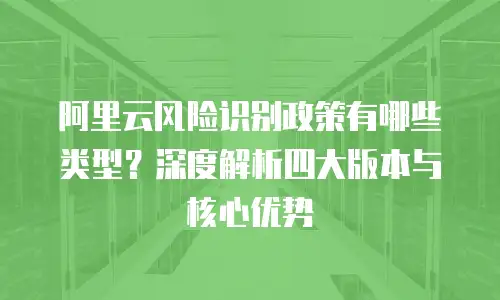 阿里云风险识别政策有哪些类型？深度解析四大版本与核心优势