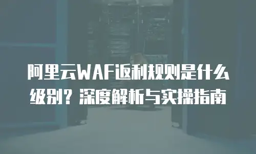 阿里云WAF返利规则是什么级别？深度解析与实操指南