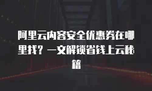阿里云内容安全优惠券在哪里找？一文解锁省钱上云秘籍  