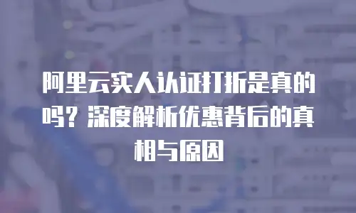 阿里云实人认证打折是真的吗？深度解析优惠背后的真相与原因