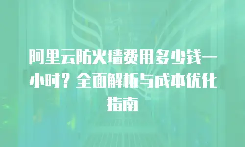 阿里云防火墙费用多少钱一小时？全面解析与成本优化指南