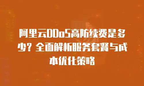 阿里云DDoS高防续费是多少？全面解析服务套餐与成本优化策略