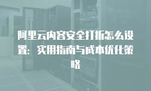 阿里云内容安全打折怎么设置：实用指南与成本优化策略