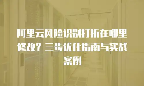 阿里云风险识别打折在哪里修改？三步优化指南与实战案例