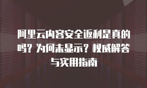 阿里云内容安全返利是真的吗？为何未显示？权威解答与实用指南