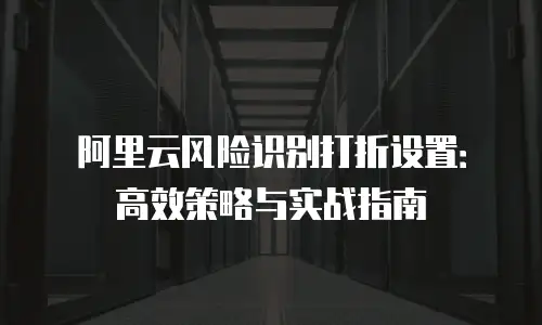 阿里云风险识别打折设置：高效策略与实战指南