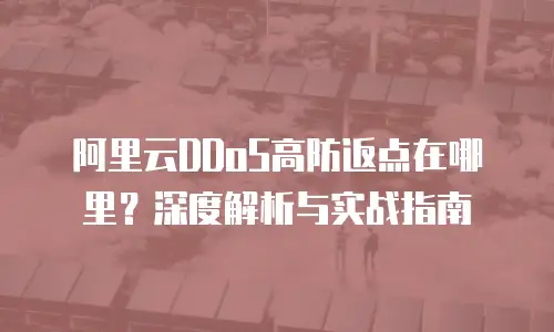 阿里云DDoS高防返点在哪里？深度解析与实战指南