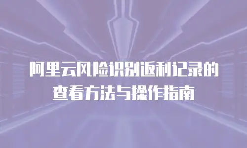 阿里云风险识别返利记录的查看方法与操作指南