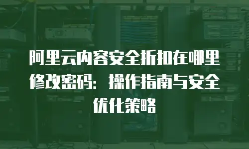 阿里云内容安全折扣在哪里修改密码：操作指南与安全优化策略