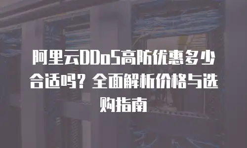阿里云DDoS高防优惠多少合适吗？全面解析价格与选购指南