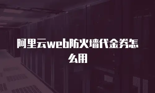 阿里云web防火墙代金券怎么用