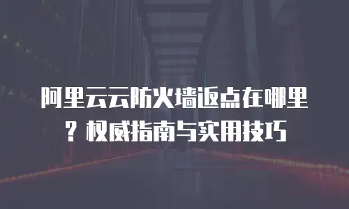 阿里云云防火墙返点在哪里？权威指南与实用技巧