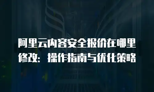 阿里云内容安全报价在哪里修改：操作指南与优化策略
