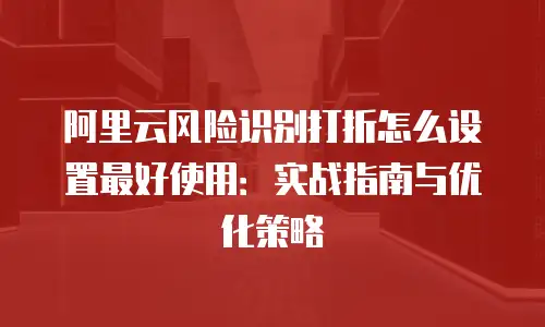 阿里云风险识别打折怎么设置最好使用：实战指南与优化策略