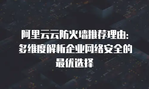 阿里云云防火墙推荐理由：多维度解析企业网络安全的最优选择