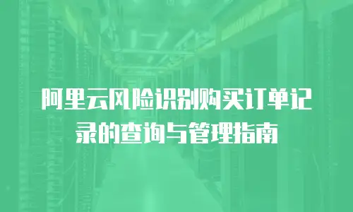 阿里云风险识别购买订单记录的查询与管理指南