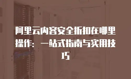 阿里云内容安全折扣在哪里操作：一站式指南与实用技巧