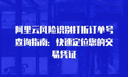 阿里云风险识别打折订单号查询指南：快速定位您的交易凭证