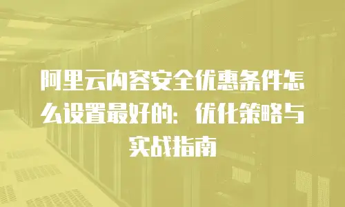 阿里云内容安全优惠条件怎么设置最好的：优化策略与实战指南