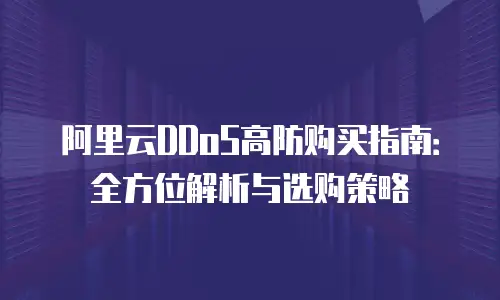 阿里云DDoS高防购买指南：全方位解析与选购策略