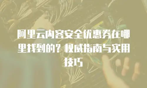 阿里云内容安全优惠券在哪里找到的？权威指南与实用技巧