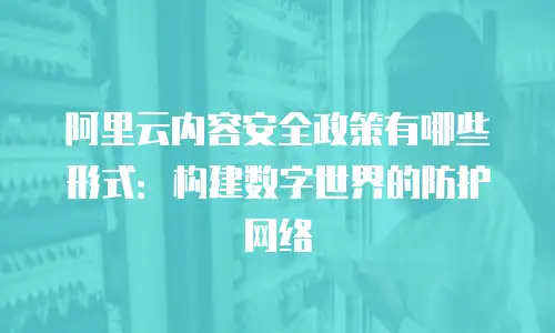 阿里云内容安全政策有哪些形式：构建数字世界的防护网络