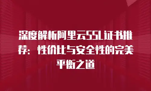 深度解析阿里云SSL证书推荐：性价比与安全性的完美平衡之道