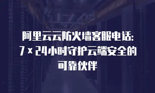 阿里云云防火墙客服电话：7&times;24小时守护云端安全的可靠伙伴