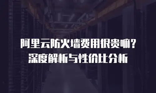 阿里云防火墙费用很贵嘛？深度解析与性价比分析  