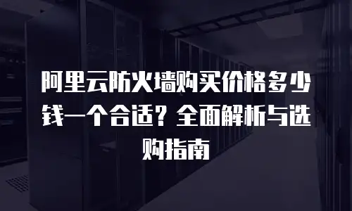 阿里云防火墙购买价格多少钱一个合适？全面解析与选购指南