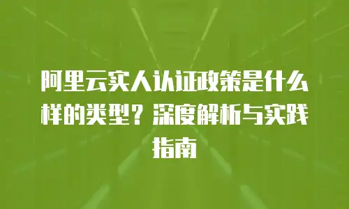 阿里云实人认证政策是什么样的类型？深度解析与实践指南