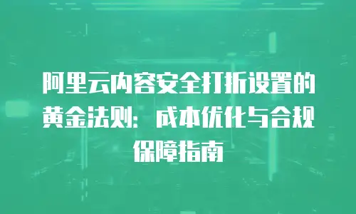 阿里云内容安全打折设置的黄金法则：成本优化与合规保障指南