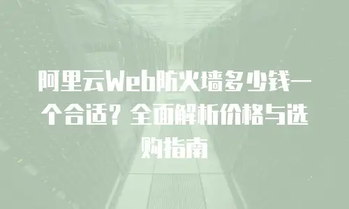 阿里云Web防火墙多少钱一个合适？全面解析价格与选购指南