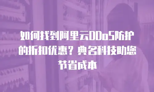 如何找到阿里云DDoS防护的折扣优惠？典名科技助您节省成本