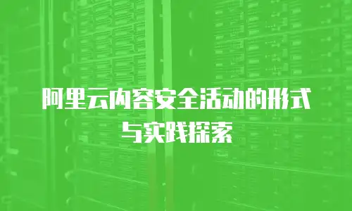 阿里云内容安全活动的形式与实践探索