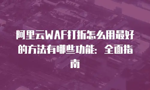 阿里云WAF打折怎么用最好的方法有哪些功能：全面指南