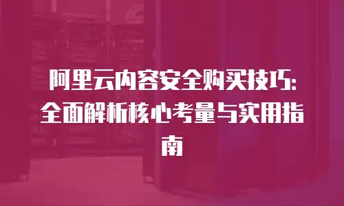 阿里云内容安全购买技巧：全面解析核心考量与实用指南